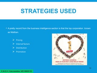 STRATEGIES USED
• A pretty record from the business intelligence section is that the top corporation known
as Maliban.
 Pricing
 Internal factors
 Distribution
 Promotion
12
K.M.S.H. Karunaratne- MS18908152
 