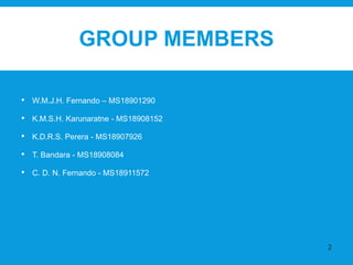 GROUP MEMBERS
• W.M.J.H. Fernando – MS18901290
• K.M.S.H. Karunaratne - MS18908152
• K.D.R.S. Perera - MS18907926
• T. Bandara - MS18908084
• C. D. N. Fernando - MS18911572
2
 