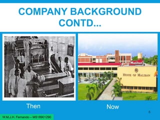 COMPANY BACKGROUND
CONTD...
Then Now
6
W.M.J.H. Fernando – MS18901290
 