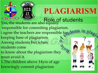 PLAGIARISM
                          Role of students
Yes,: the students are also equally
 responsible for commiting plagiarism.
i agree the teachers are responsible for
keeping base of plagiarism                     ?
Among students but when                    ?       ?
students come
to know about the plagiarism they
must avoid it.
1.The children above 14yrs of age
knowingly commit plagiarism
 