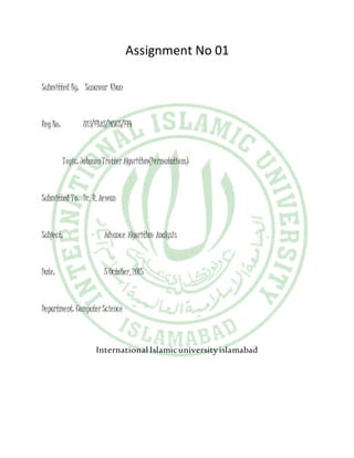 Assignment No 01
Submitted By: Sunawar Khan
Reg No: 813/FBAS/MSCS/F14
Topic:JohnsonTrotterAlgorithm(Permutations)
Submitted To: Dr. R. Aewan
Subject: Advance Algorithm Analysis
Date: 5 October,2015
Department: ComputerScience
International Islamicuniversityislamabad
 