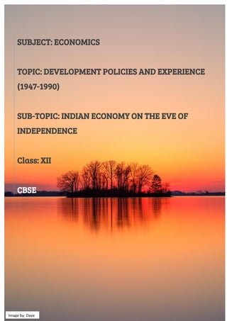 SUBJECT: ECONOMICS
TOPIC: DEVELOPMENT POLICIES AND EXPERIENCE
(1947-1990)
SUB-TOPIC: INDIAN ECONOMY ON THE EVE OF
INDEPENDENCE
Class: XII
CBSE
Image by: Dave
 