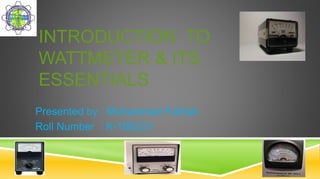 INTRODUCTION TO
WATTMETER & ITS
ESSENTIALS
Presented by : Muhammad Farhan
Roll Number : K-15EL01
 