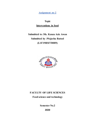 Assignment no 2
Topic
Interventions in food
Submitted to :Ms. Kanza Aziz Awan
Submitted by :Wajeeha Batool
(L1F19BSFT0089)
FACULTY OF LIFE SCIENCES
Food science and technology
Semester No.2
2020
 