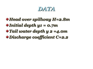 DATADATA
Head over spillway H=2.8mHead over spillway H=2.8m
Initial depth y1 = 0.7mInitial depth y1 = 0.7m
Tail water depth y 2 =4.0mTail water depth y 2 =4.0m
Discharge coefficient C=2.2Discharge coefficient C=2.2
 