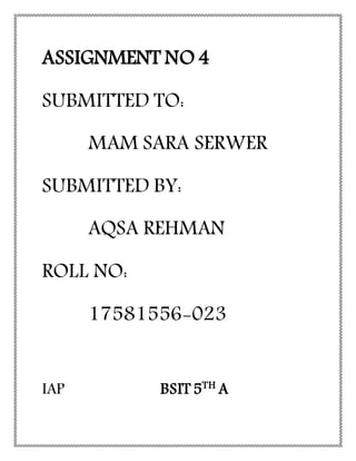 ASSIGNMENT NO 4
SUBMITTED TO:
MAM SARA SERWER
SUBMITTED BY:
AQSA REHMAN
ROLL NO:
17581556-023
IAP BSIT 5TH
A
 