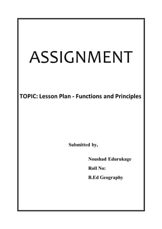 ASSIGNMENT 
TOPIC: Lesson Plan - Functions and Principles 
Submitted by, 
Noushad Edurukage 
Roll No: 
B.Ed Geography 
 