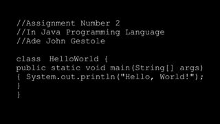 //Assignment Number 2
//In Java Programming Language
//Ade John Gestole
class HelloWorld {
public static void main(String[] args)
{ System.out.println("Hello, World!");
}
}
 