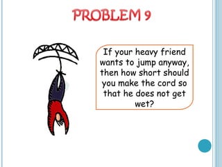If your heavy friend
wants to jump anyway,
then how short should
you make the cord so
that he does not get
wet?
 