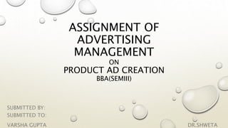 ASSIGNMENT OF
ADVERTISING
MANAGEMENT
ON
PRODUCT AD CREATION
BBA(SEMIII)
SUBMITTED BY:
SUBMITTED TO:
VARSHA GUPTA DR.SHWETA
 