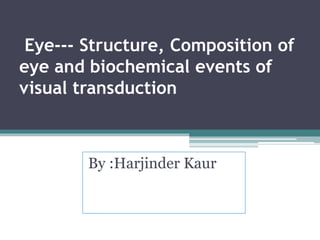 Eye--- Structure, Composition of
eye and biochemical events of
visual transduction
By :Harjinder Kaur
 