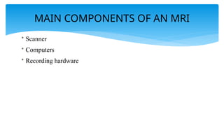 MAIN COMPONENTS OF AN MRI
• Scanner
• Computers
• Recording hardware
 
