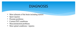 DIAGNOSIS
• Most ailments of the brain including tumors
• Sport injuries
• Prostate problems
• Certain ENT conditions
• Musculoskeletal problems
• Most spinal conditions / injuries
 