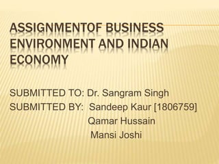 ASSIGNMENTOF BUSINESS
ENVIRONMENT AND INDIAN
ECONOMY
SUBMITTED TO: Dr. Sangram Singh
SUBMITTED BY: Sandeep Kaur [1806759]
Qamar Hussain
Mansi Joshi
 