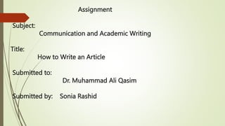 Assignment
Subject:
Communication and Academic Writing
Title:
How to Write an Article
Submitted to:
Dr. Muhammad Ali Qasim
Submitted by: Sonia Rashid
 