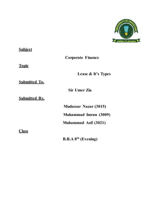 Subject
Corporate Finance
Topic
Lease & It’s Types
Submitted To,
Sir Umer Zia
Submitted By,
Mudassar Nazar (3015)
Muhammad Imran (3009)
Muhammad Asif (3021)
Class
B.B.A 8th
(Evening)
 