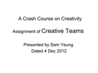 A Crash Course on Creativity

Assignment of Creative   Teams

    Presented by Sam Yeung
        Dated 4 Dec 2012
 