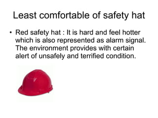 Least comfortable of safety hat
• Red safety hat : It is hard and feel hotter
  which is also represented as alarm signal.
  The environment provides with certain
  alert of unsafely and terrified condition.
 
