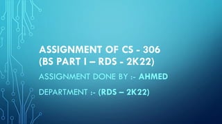 ASSIGNMENT OF CS - 306
(BS PART I – RDS - 2K22)
ASSIGNMENT DONE BY :- AHMED
DEPARTMENT :- (RDS – 2K22)
 