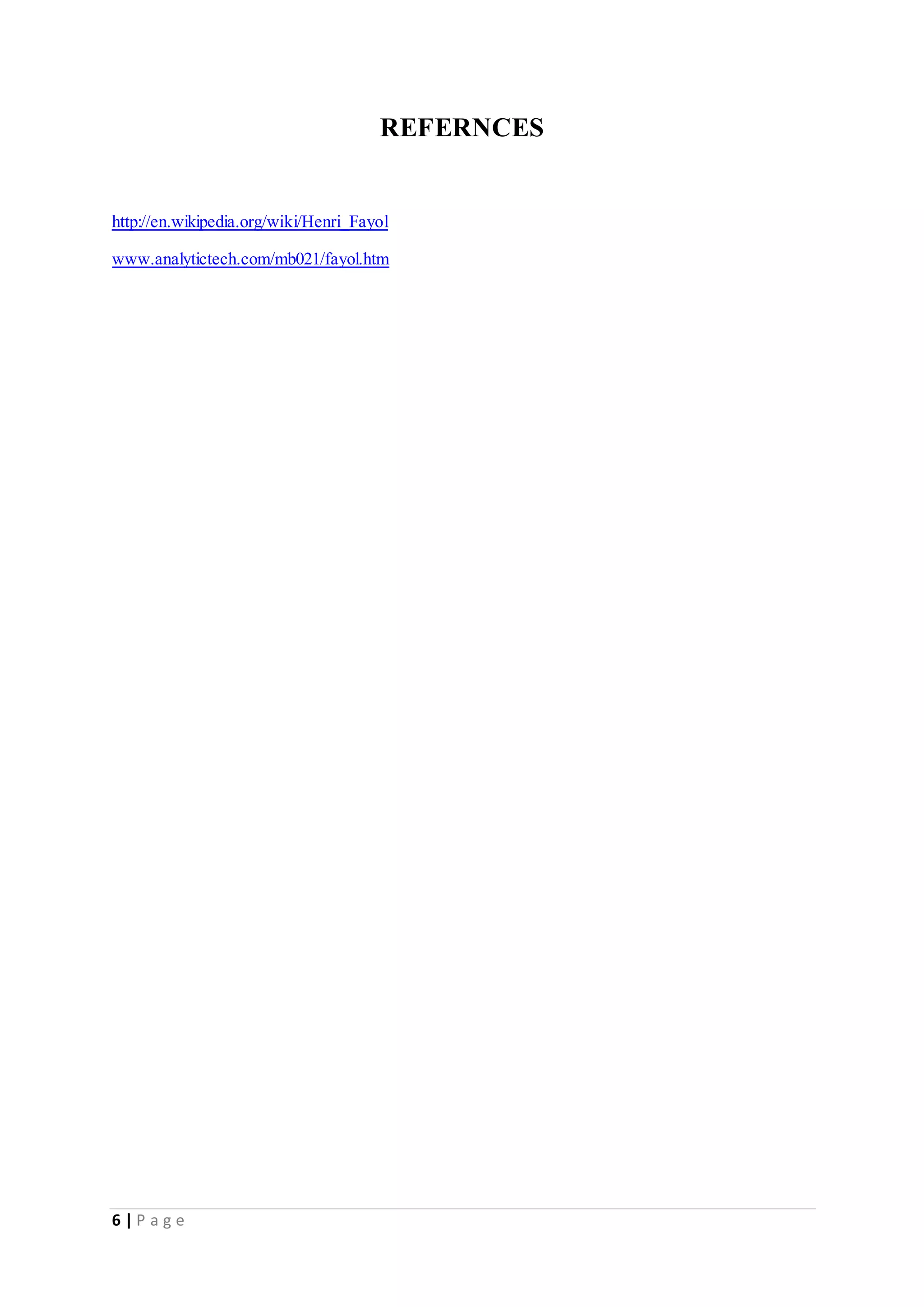 6 | P a g e 
REFERNCES 
http://en.wikipedia.org/wiki/Henri_Fayol 
www.analytictech.com/mb021/fayol.htm 
