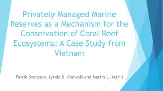 Privately Managed Marine
Reserves as a Mechanism for the
Conservation of Coral Reef
Ecosystems: A Case Study from
Vietnam
Patrik Svensson, Lynda D. Rodwell and Martin J. Attrill
 