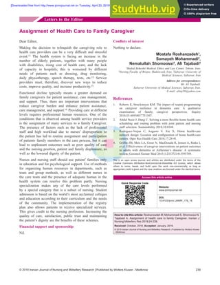 © 2019 Iranian Journal of Nursing and Midwifery Research | Published by Wolters Kluwer - Medknow 239
Dear Editor,
Making the decision to relinquish the caregiving role to
health care providers can be a very difficult and stressful
event.[1]
The health system is facing an increase in the
number of elderly patients, together with many people
with disabilities, rising cost of health care, and the lack
of capacity in hospitals; this is worsened by different
needs of patients such as dressing, drug monitoring,
daily physiotherapy, speech therapy, tests, etc.[2]
Service
providers must, therefore, discover new ways to reduce
costs, improve quality, and increase productivity.[3]
Functional decline typically means a greater demand on
family caregivers for patient assistance, care management,
and support. Thus, there are important interventions that
reduce caregiver burden and enhance patient assistance,
care management, and support.[4]
Providing care at different
levels requires professional human resources. One of the
conditions that is observed among health service providers
is the assignment of many services to a family Caregiver.
The presence of factors such as the lack of professional
staff and high workload due to nurses’ disproportion to
the patient has led to routine assignment and participation
of patients,
family members in the care process, but it can
lead to unpleasant outcomes such as poor quality of care
and the nursing position, patient and family displeasure, as
well as the lowered dignity of the patient.
Nurses and nursing staff should use patient’ families only
in education and for psychological support. Use of methods
for organizing human resources in departments, such as
team and group methods, as well as different nurses in
the care team and the presence of adequate human in the
health system can resolve this problem partly. Nursing
specialization makes any of the care levels performed
by a special category that is a subset of nursing. Student
admission is based on the world’s most acclaimed colleges
and education according to their curriculum and the needs
of the community. The implementation of the registry
plan also allows patients to receive specialized services.
This gives credit to the nursing profession. Increasing the
quality of care, satisfaction, public trust and maintaining
the patient’s dignity are the benefits of these schemes.
Financial support and sponsorship
Nil.
Assignment of Health Care to Family Caregiver
Conflicts of interest
Nothing to declare.
Mostafa Roshanzadeh1
,
Somayeh Mohammadi2
,
Nematullah Shomoossi3
, Ali Tajabadi3
1
Shahid Beheshti Medical Ethics and Law Center, Tehran, Iran,
2
Nursing Faculty of Brojen, Shahrecord, Iran, 3
Sabzevar University of
Medical Sciences, Sabzevar, Iran
Address for correspondence:
Mr. Ali Tajabadi,
Sabzevar University of Medical Sciences, Sabzevar, Iran.
E‑mail: alitaj58@yahoo.com
References
1. Roberts E, Struckmeyer KM. The impact of respite programming
on caregiver resilience in dementia care: A qualitative
examination of family caregiver perspectives. Inquiry
2018;55:46958017751507.
2. Abdul Nasir J, Dang C. Solving a more flexible home health care
scheduling and routing problem with joint patient and nursing
staff selection. Sustainability 2018;10:0148.
3. Rodriguez‑Verjan C, Augusto V. Xie X. Home health‑care
network design: Location and configuration of home health‑care
centers. Oper Res Health Care 2018;17:28‑41.
4. Griffin JM, Meis LA, Greer N, MacDonald R, Jensen A, Rutks I,
et al. Effectiveness of caregiver interventions on patient outcomes
in adults with dementia or Alzheimer’s disease: A systematic
review. Gerontol Geriatr Med 2015;1:2333721415595789.
Letters to the Editor
How to cite this article: Roshanzadeh M, Mohammadi S, Shomoossi N,
Tajabadi A. Assignment of health care to family Caregiver. Iranian J
Nursing Midwifery Res 2019;24:239.
Received: October, 2018. Accepted: January, 2019.
© 2019 Iranian Journal of Nursing and Midwifery Research | Published by Wolters Kluwer
- Medknow
This is an open access journal, and articles are distributed under the terms of the
Creative Commons Attribution‑NonCommercial‑ShareAlike 4.0 License, which allows
others to remix, tweak, and build upon the work non‑commercially, as long as
appropriate credit is given and the new creations are licensed under the identical terms.
Access this article online
Quick Response Code:
Website:
www.ijnmrjournal.net
DOI:
10.4103/ijnmr.IJNMR_176_18
[Downloaded free from http://www.ijnmrjournal.net on Tuesday, April 23, 2019, IP: 94.199.139.72]
 
