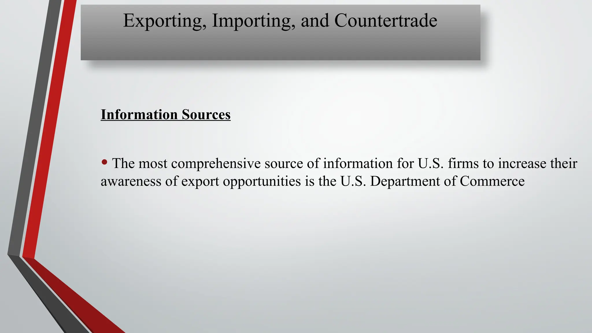 Information Sources
• The most comprehensive source of information for U.S. firms to increase their
awareness of export opportunities is the U.S. Department of Commerce
Exporting, Importing, and Countertrade
 