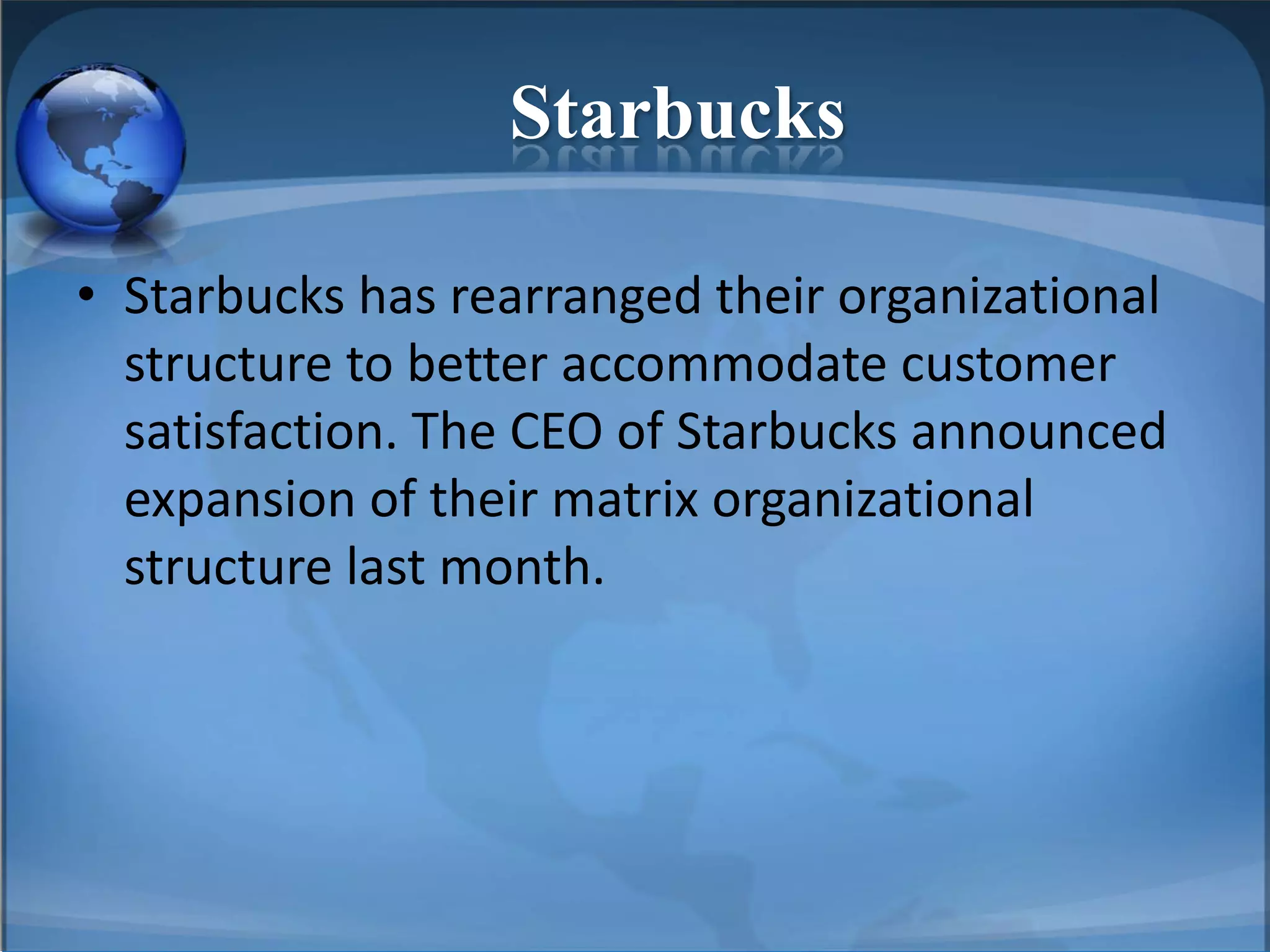 Starbucks
• Starbucks has rearranged their organizational
structure to better accommodate customer
satisfaction. The CEO of Starbucks announced
expansion of their matrix organizational
structure last month.
 