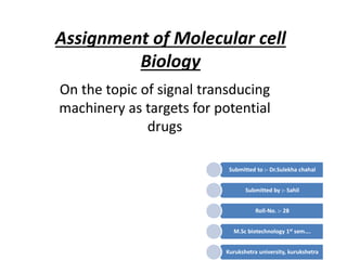 Assignment of Molecular cell
Biology
On the topic of signal transducing
machinery as targets for potential
drugs
Submitted to :- Dr.Sulekha chahal
Submitted by :- Sahil
Roll-No. :- 28
M.Sc biotechnology 1st sem….
Kurukshetra university, kurukshetra
 