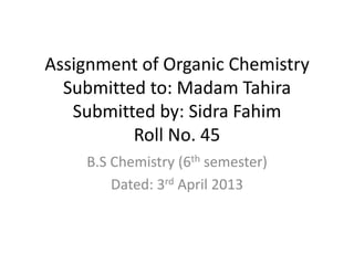 Assignment of Organic Chemistry
Submitted to: Madam Tahira
Submitted by: Sidra Fahim
Roll No. 45
B.S Chemistry (6th semester)
Dated: 3rd April 2013

 