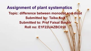Assignment of plant systematics
Topic: difference between monocot and dicot
Submitted by: Taiba Asif
Submitted to: Prof Faisal Bashir
Roll no: E1F22UAZBC010
 