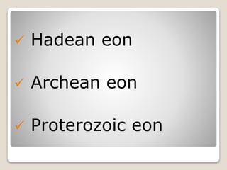  Hadean eon
 Archean eon
 Proterozoic eon
 