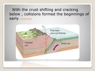  With the crust shifting and cracking
below , collisions formed the beginnings of
early continents.
 