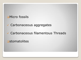 Micro fossils
 Carbonaceous aggregates
 Carbonaceous filamentous Threads
stomatolites
 
