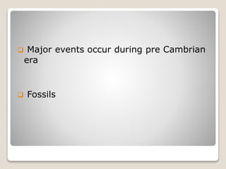  Major events occur during pre Cambrian
era
 Fossils
 