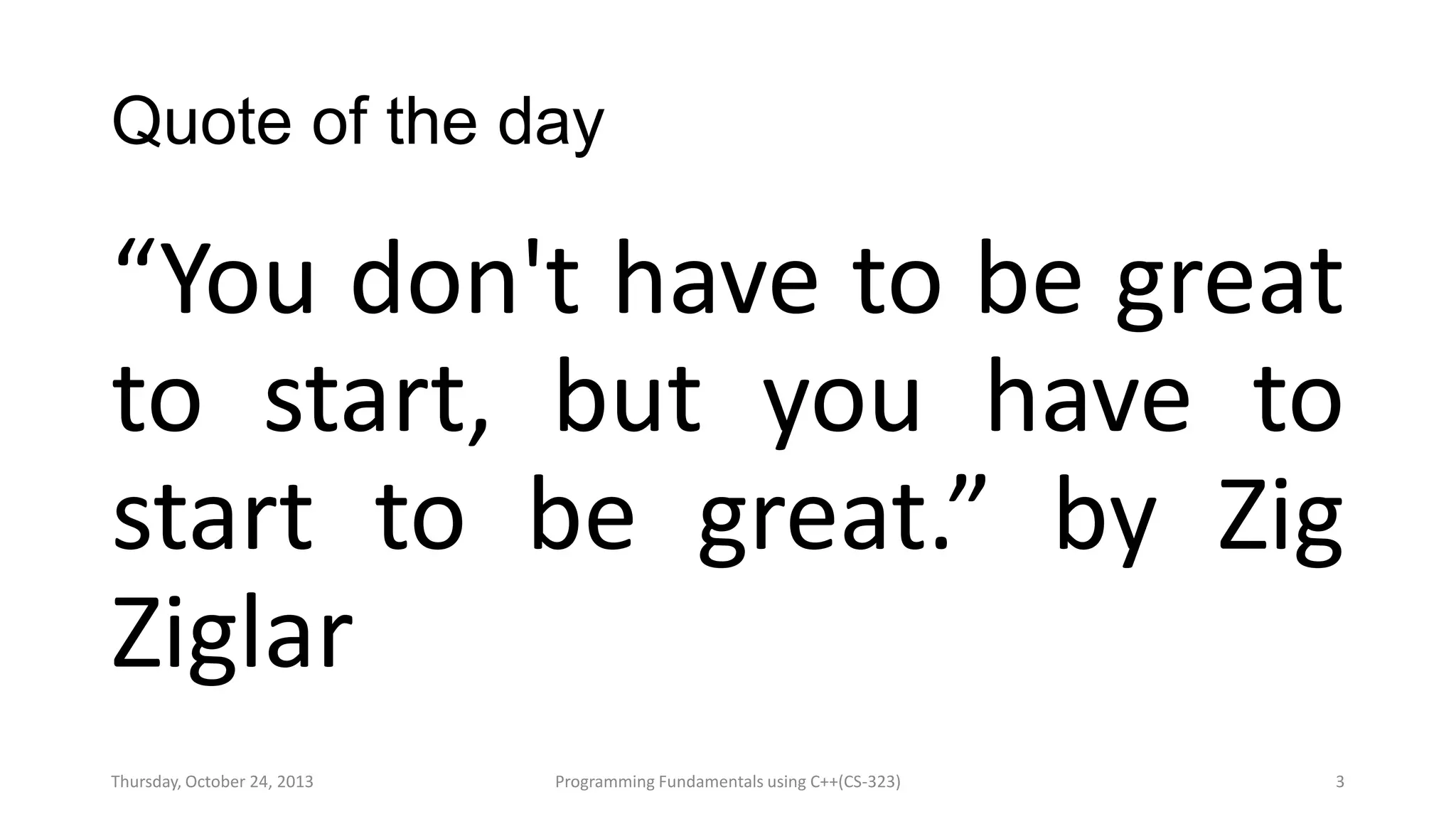 Quote of the day

“You don't have to be great
to start, but you have to
start to be great.” by Zig
Ziglar
Thursday, October 24, 2013

Programming Fundamentals using C++(CS-323)

3

 