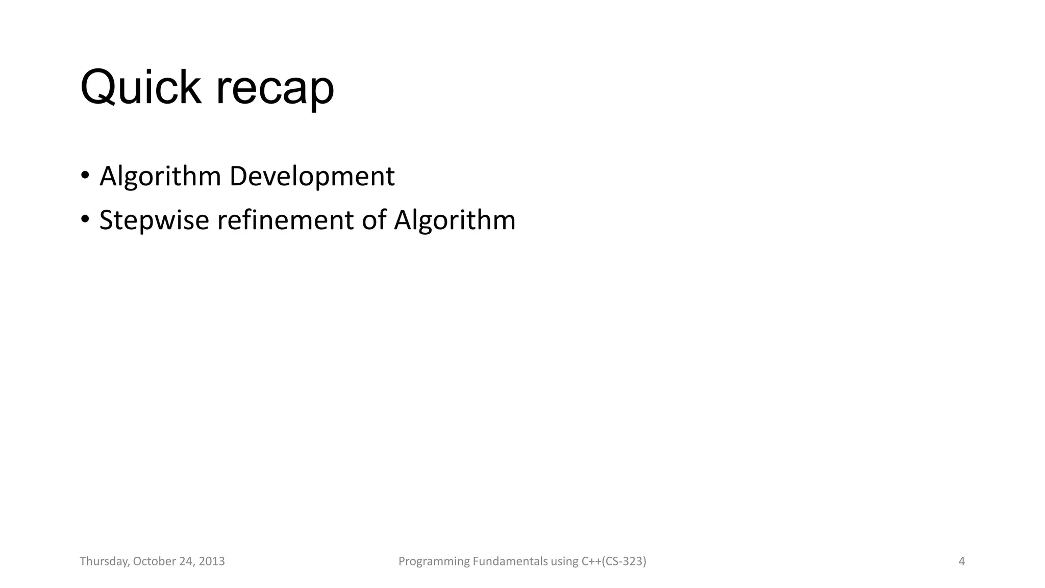 Quick recap
• Algorithm Development
• Stepwise refinement of Algorithm

Thursday, October 24, 2013

Programming Fundamentals using C++(CS-323)

4

 