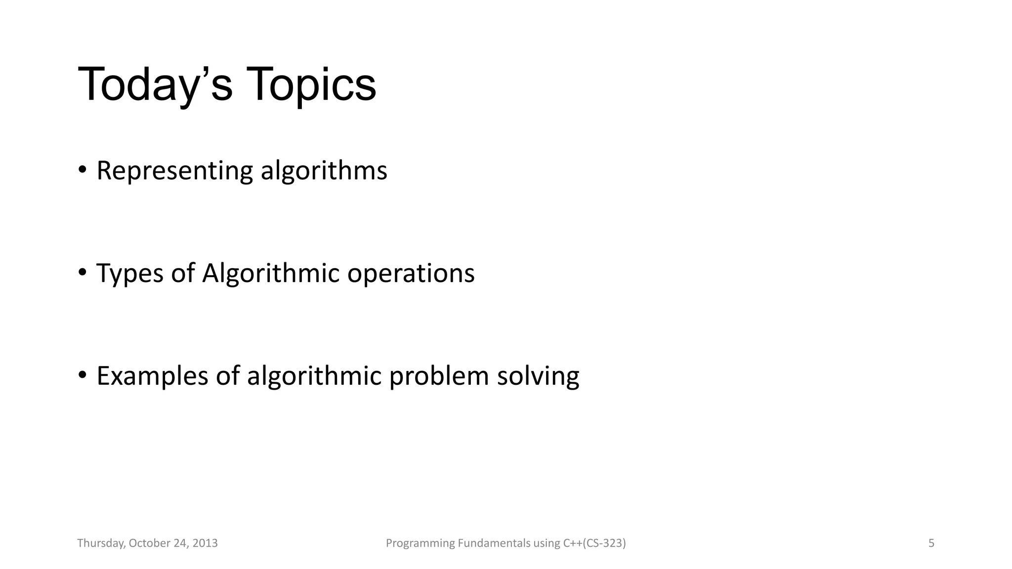 Today’s Topics
• Representing algorithms
• Types of Algorithmic operations
• Examples of algorithmic problem solving

Thursday, October 24, 2013

Programming Fundamentals using C++(CS-323)

5

 