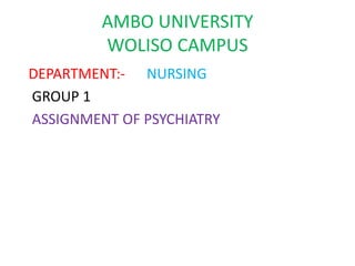 AMBO UNIVERSITY
WOLISO CAMPUS
DEPARTMENT:- NURSING
GROUP 1
ASSIGNMENT OF PSYCHIATRY
 