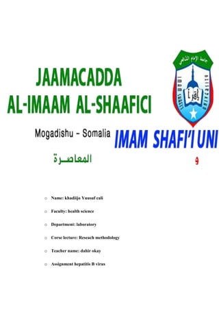 o Name: khadiijo Yuusuf cali
o Faculty: health science
o Department: laboratory
o Corse lecture: Reseach methodology
o Teacher name: dahir okay
o Assignment hepatitis B virus
 