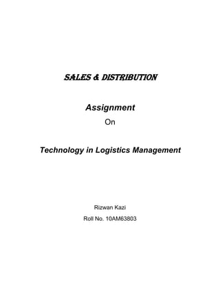 SALES & DISTRIBUTION


           Assignment
                 On


Technology in Logistics Management




             Rizwan Kazi
          Roll No. 10AM63803
 