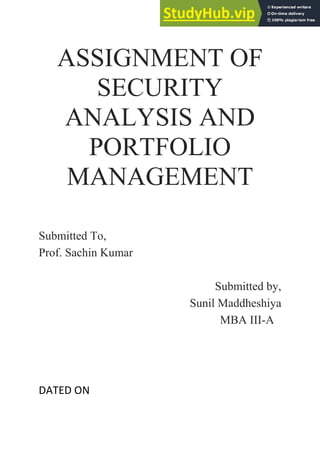 ASSIGNMENT OF
SECURITY
ANALYSIS AND
PORTFOLIO
MANAGEMENT
Submitted To,
Prof. Sachin Kumar
Submitted by,
Sunil Maddheshiya
MBA III-A
DATED ON
 