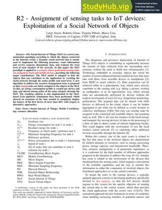 1
R2 - Assignment of sensing tasks to IoT devices:
Exploitation of a Social Network of Objects
Luigi Atzori, Roberto Girau, Virginia Pilloni, Marco Uras
DIEE, University of Cagliari, CNIT UdR of Cagliari, Italy
{l.atzori,roberto.girau,virginia.pilloni}@diee.unica.it, marco.uras.it@ieee.org
Abstract—The Social Internet of Things (SIoT) is a novel com-
munication paradigm according to which the objects connected
to the Internet create a dynamic social network that is mostly
used to implement the following processes: route information
and service requests, disseminate data, and evaluate the trust
level of each member of the network. In this paper, the SIoT
paradigm is applied to a scenario where geolocated sensing tasks
are assigned to fixed and mobile devices, providing the following
major contributions. The SIoT model is adopted to find the
objects that can contribute to the application by crawling the
social network through the nodes profile and trust level. A new
algorithm to address the resource management issue is proposed
so that sensing tasks are fairly assigned to the objects in the SIoT.
To this, an energy consumption profile is created per device and
task, and shared among nodes of the same category through the
SIoT. The resulting solution is also implemented in the SIoT-
based Lysis platform. Emulations have been performed, which
showed an extension of the time needed to completely deplete
the battery of the first device of more than 40% with respect to
alternative approaches.
Index Terms—Social Internet of Things; Mobile CrowdSens-
ing; resource allocation
LIST OF MAIN SYMBOLS AND ACRONYMS
DG Geofence size
Ei,k Energy consumption for task k in node i
Eres
i Residual energy for node i
fi,k Frequency at which node i performs task k
FMSF
k Minimum Sampling Frequency for task k
G Reference geofence
Pdrain
i Power consumption due to node i’s functioning
si Speed of node i
Xk Set of nodes that can contribute to task k
τi Lifetime for node i
CS-ME CrowdSensing Micro Engine
MCS Mobile CrowdSensing
ME Micro Engine
MEC Micro Engine Controller
MSF Minimum Sampling Frequency
PD Physical Devices
POR Parental Object Relationship
RWO Real World Objects
SIoT Social Internet of Things
SVO Social Virtual Object
A preliminary version of this paper has been presented at the ICIN
conference in Paris, 7-9 March 2017.
This work was partially supported by Italian Ministry of University and Re-
search (MIUR), within the Smart Cities framework (Project CagliariPort2020,
ID: SCN 00281 and Project Netergit, ID: PON04a200490)
I. INTRODUCTION
The ubiquitous and pervasive deployment of Internet of
Things (IoT) objects is contributing to significantly increase
the amount of data collected from the surrounding envi-
ronment, without the need to build new infrastructures [1].
Technology embedded in everyday objects has raised the
number of sensor-enhanced Internet-enabled devices that users
take with them, from wearable devices to smartphones [2],
from RFID to smart vehicles [3]. Data acquisition can be
achieved either in a participatory way, where users actively
contribute to the sensing task (e.g. taking a picture, twitting
an earthquake), or in an opportunistic way, where sensing
tasks are automatically performed by devices without the
explicit involvement of users [4] (e.g. temperature monitoring,
geolocation). The acquired data can be shared with other
devices or delivered to the cloud, where it can be further
aggregated to get what can be defined as crowd wisdom or
collective intelligence [5][6]. Not only can sensing tasks be
assigned to the connected and available objects, but actuating
tasks as well. This is the case for instance of the local storage
and transport (by moving devices) of data or the processing of
a flow of data to detect events of interest happening locally.
This could happen with the involvement of just the local
wireless sensor network [7] or exploiting other additional
services accessible through the Internet [8].
Within this context, one of the main issues is related to
the fact that most of the involved objects are characterized
by limited amounts of resources, such as energy, processing
power, storage capacity, and transmission bandwidth. There-
fore, resource management is of paramount importance, as
it is confirmed by the high number of different approaches
proposed in the literature to address this issue [9–12]. Another
key issue is related to the involvement of the devices that
should perform the sensing tasks, which requires a description
of the available capabilities and the way to transfer this
information to either the community of involved objects (for
distributed approaches) or to the central controller.
To assign the tasks to the sensing devices, a typically
adopted approach consists in developing platforms specifically
devoted to this purpose, so that the IoT devices should
register to this system for the specific objective of sending
the sensed data to the central system, which then provides
the client applications with the crowd view [13][14]. This
centralized approach has key limitations in terms of scalability
when handling increasing numbers of potential sensors and
 