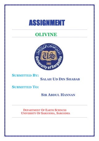 DEPARTMENT OF EARTH SCIENCES
UNIVERSITY OF SARGODHA, SARGODHA
ASSIGNMENT
OLIVINE
SUBMITTED BY:
SALAH UD DIN SHABAB
SUBMITTED TO:
SIR ABDUL HANNAN
 