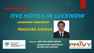 Assignment On:-
FIVE HOTELS IN LUCKNOW
ASSIGNMENT SUBMITTED BY:
PRAKHAR SHUKLA
Course:- MEET AND GREET OFFICER
TOURISM AND HOSPITALITY
SECTOR SKILL COUNCIL
 