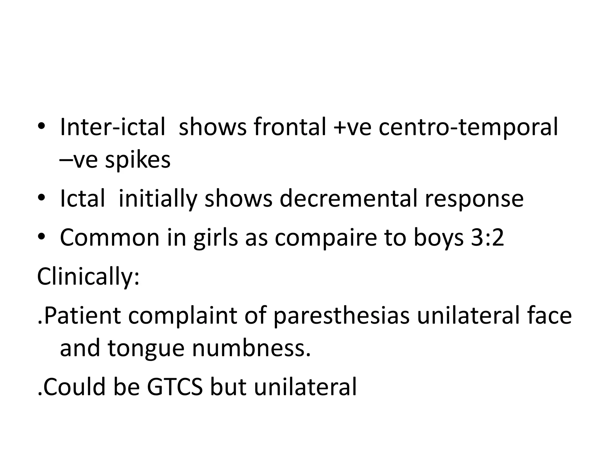 • Inter-ictal shows frontal +ve centro-temporal
–ve spikes
• Ictal initially shows decremental response
• Common in girls as compaire to boys 3:2
Clinically:
.Patient complaint of paresthesias unilateral face
and tongue numbness.
.Could be GTCS but unilateral
 