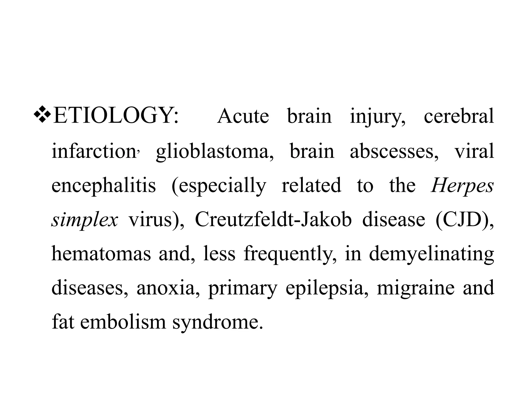 ETIOLOGY: Acute brain injury, cerebral
infarction, glioblastoma, brain abscesses, viral
encephalitis (especially related to the Herpes
simplex virus), Creutzfeldt-Jakob disease (CJD),
hematomas and, less frequently, in demyelinating
diseases, anoxia, primary epilepsia, migraine and
fat embolism syndrome.
 