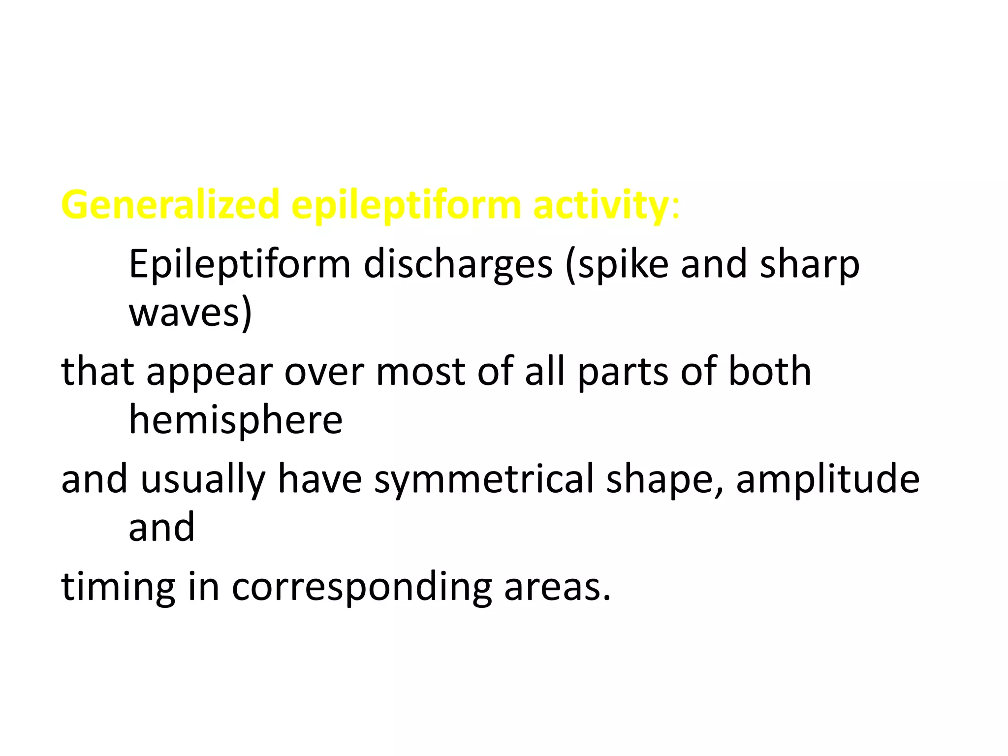 Generalized epileptiform activity:
Epileptiform discharges (spike and sharp
waves)
that appear over most of all parts of both
hemisphere
and usually have symmetrical shape, amplitude
and
timing in corresponding areas.
 
