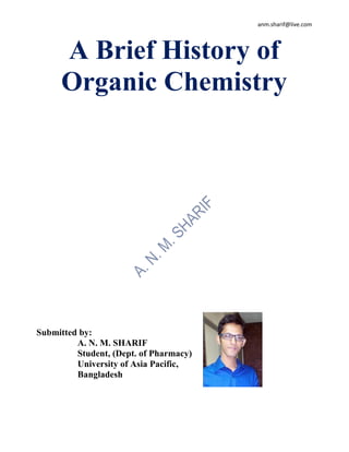 anm.sharif@live.com
A Brief History of
Organic Chemistry
Submitted by:
A. N. M. SHARIF
Student, (Dept. of Pharmacy)
University of Asia Pacific,
Bangladesh
 