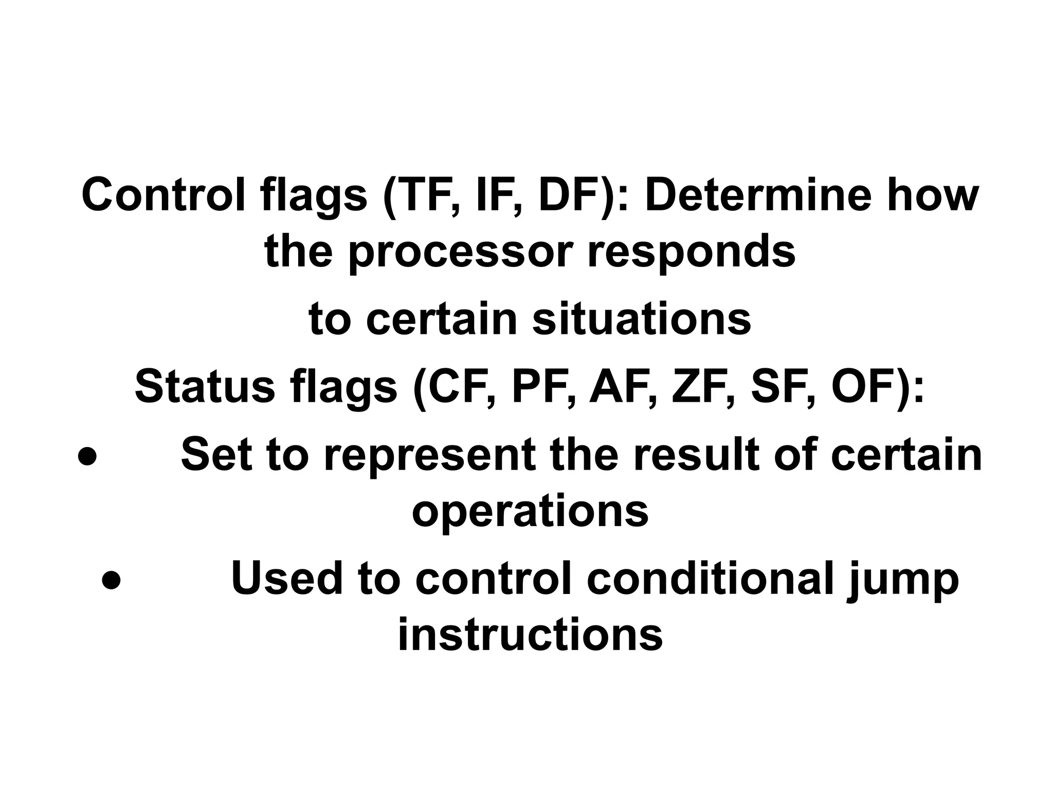 Control flags (TF, IF, DF): Determine how
          the processor responds
            to certain situations
    Status flags (CF, PF, AF, ZF, SF, OF):
•     Set to represent the result of certain
                 operations
  •     Used to control conditional jump
                instructions
 